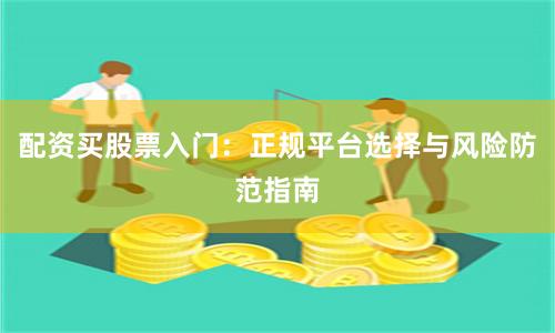配资买股票入门：正规平台选择与风险防范指南