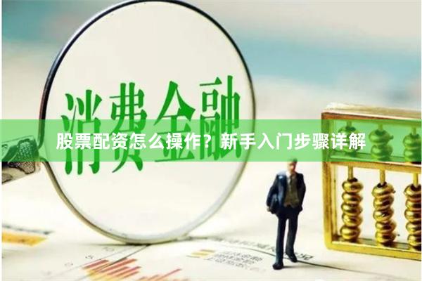 股票配资怎么操作？新手入门步骤详解