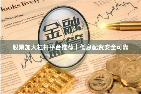 股票加大杠杆平台推荐｜低息配资安全可靠