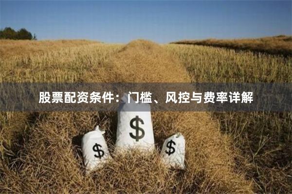 股票配资条件：门槛、风控与费率详解