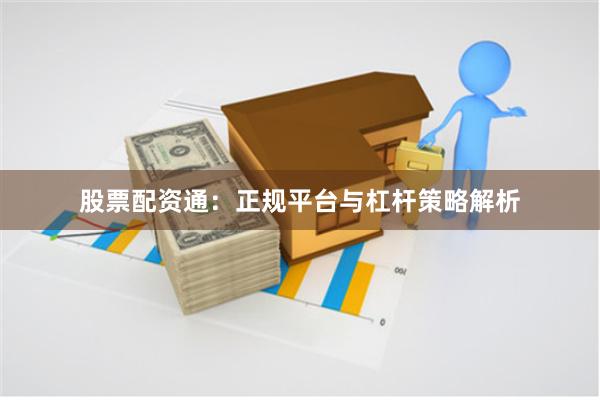 股票配资通：正规平台与杠杆策略解析