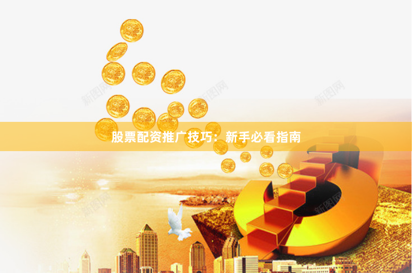 股票配资推广技巧：新手必看指南