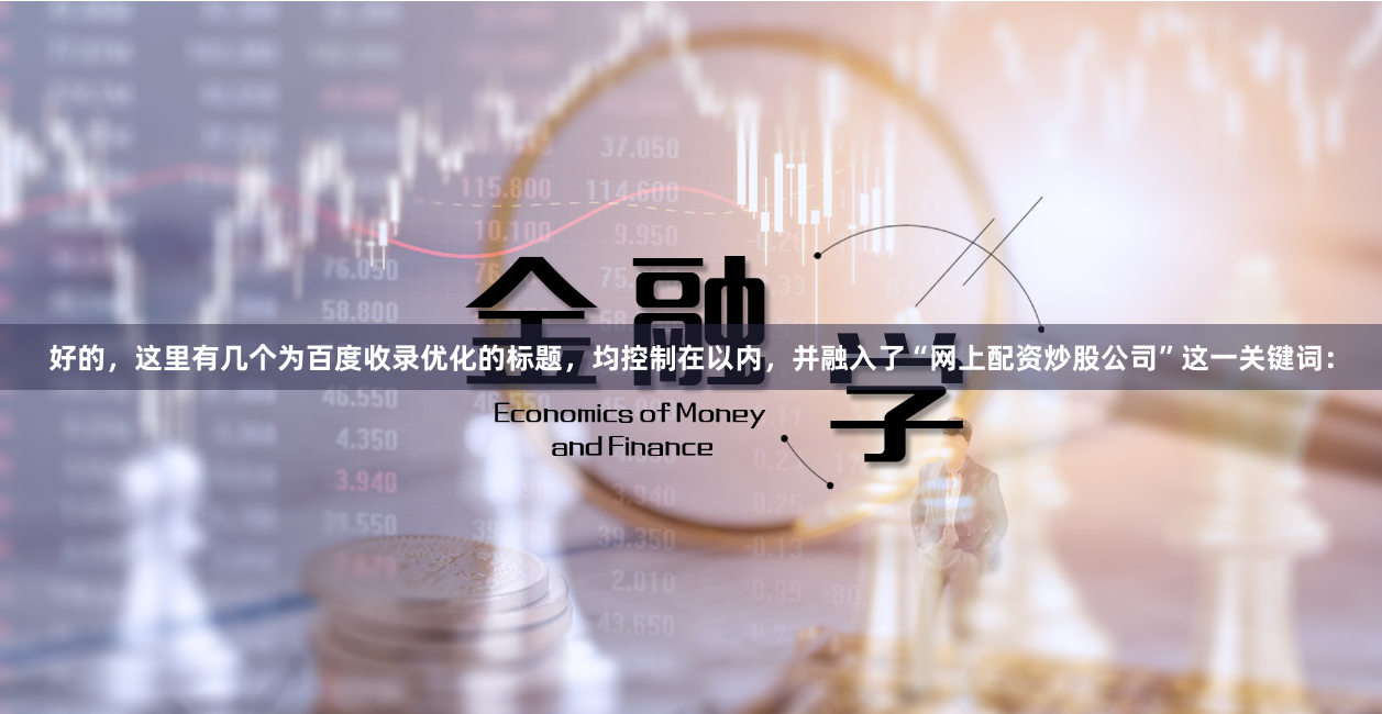 好的，这里有几个为百度收录优化的标题，均控制在以内，并融入了“网上配资炒股公司”这一关键词：