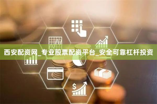 西安配资网_专业股票配资平台_安全可靠杠杆投资