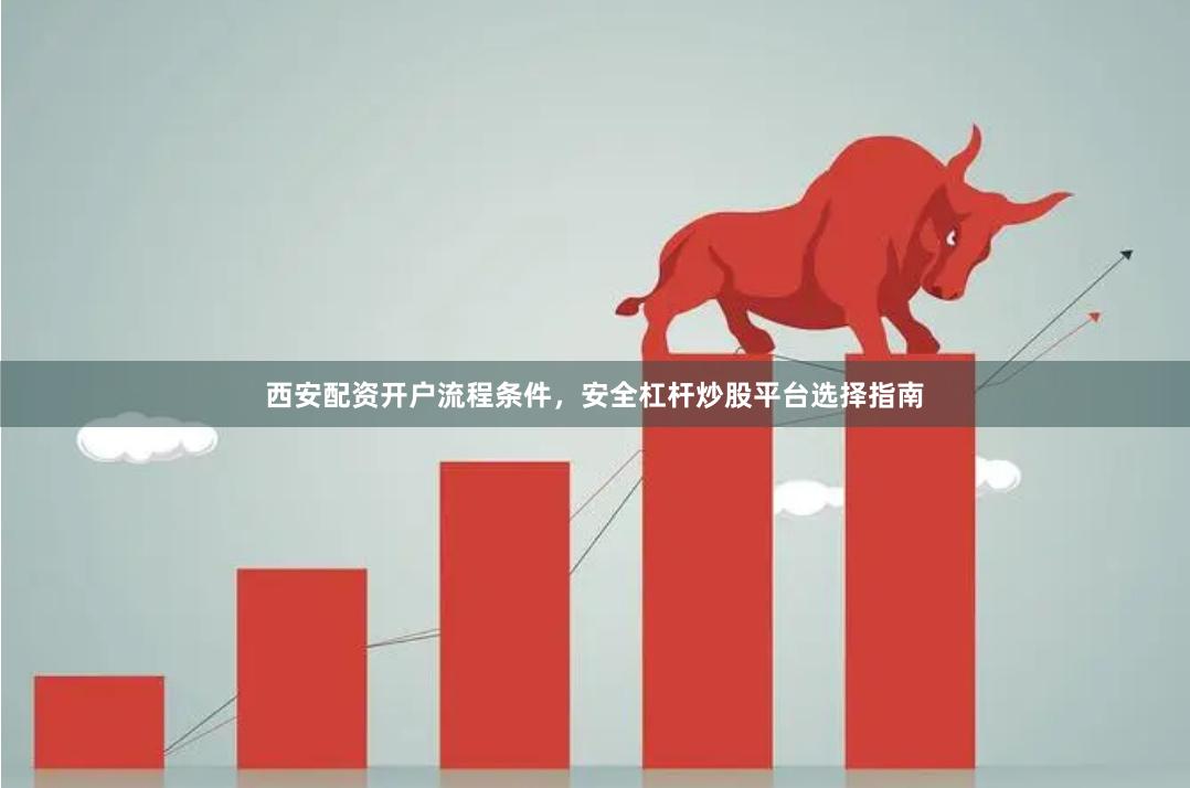 西安配资开户流程条件，安全杠杆炒股平台选择指南