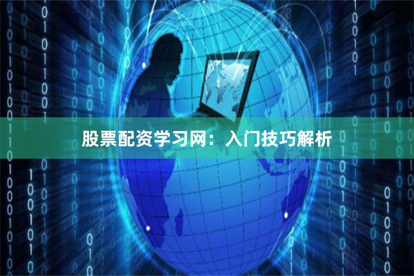 股票配资学习网：入门技巧解析
