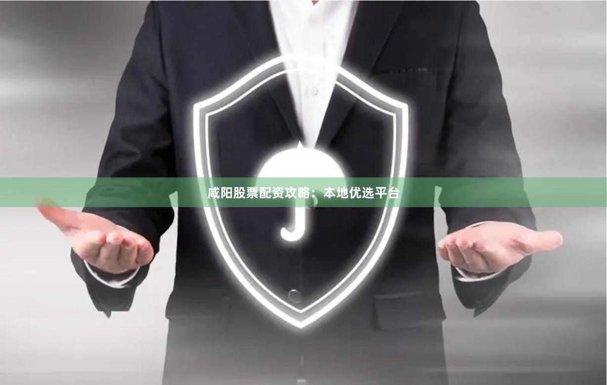 咸阳股票配资攻略：本地优选平台