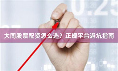 大同股票配资怎么选？正规平台避坑指南