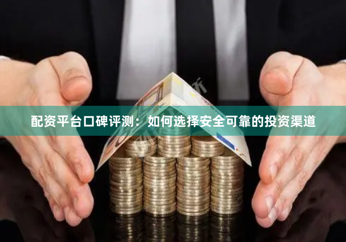 配资平台口碑评测：如何选择安全可靠的投资渠道