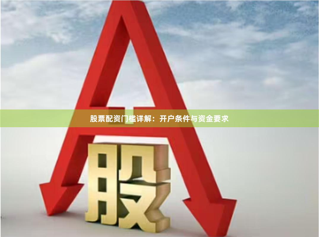 股票配资门槛详解：开户条件与资金要求