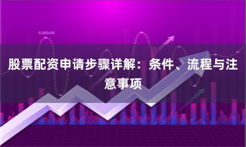 股票配资申请步骤详解：条件、流程与注意事项