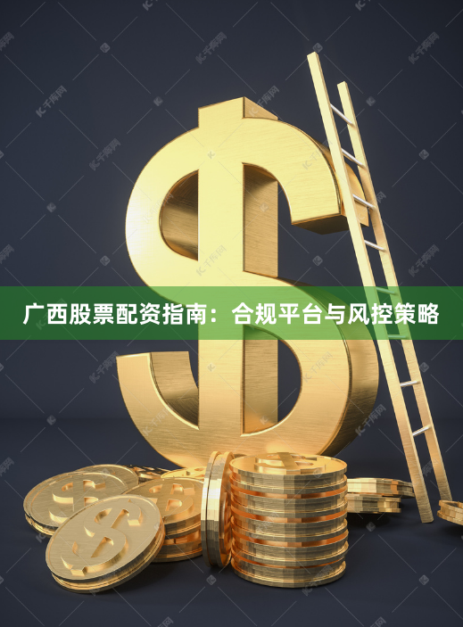 广西股票配资指南：合规平台与风控策略