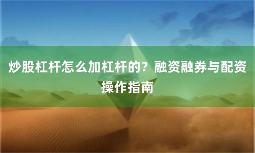 炒股杠杆怎么加杠杆的？融资融券与配资操作指南