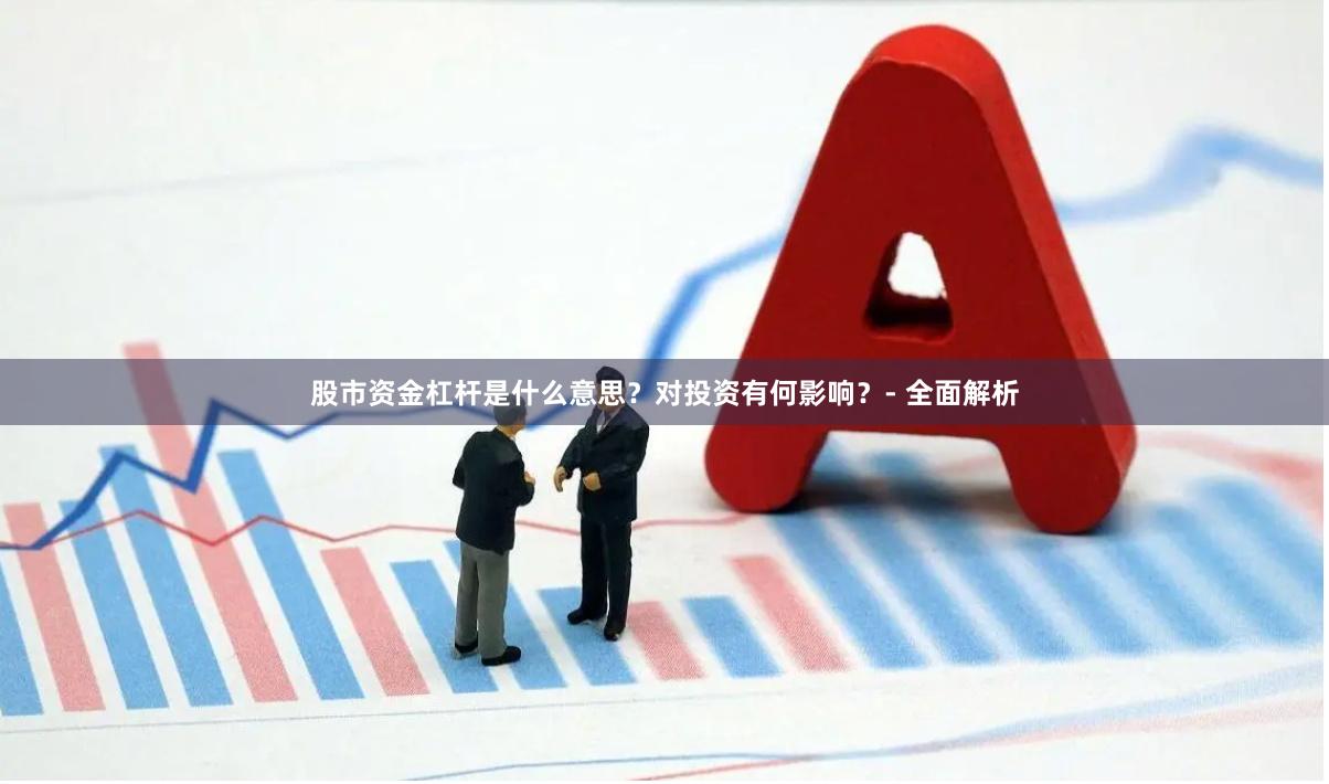 股市资金杠杆是什么意思？对投资有何影响？- 全面解析